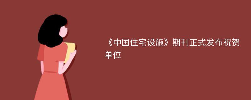 《中国住宅设施》期刊正式发布祝贺单位