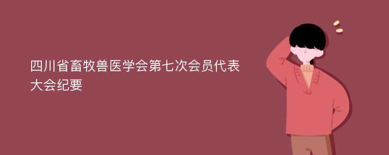四川省畜牧兽医学会第七次会员代表大会纪要
