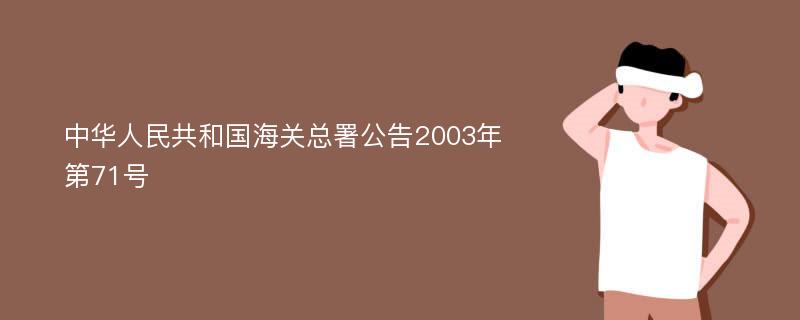 中华人民共和国海关总署公告2003年第71号