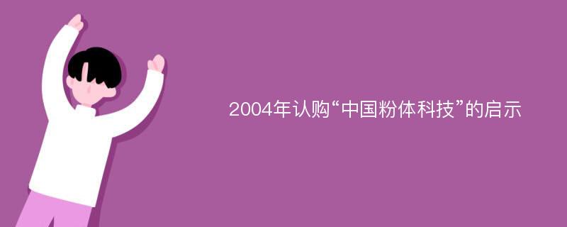 2004年认购“中国粉体科技”的启示