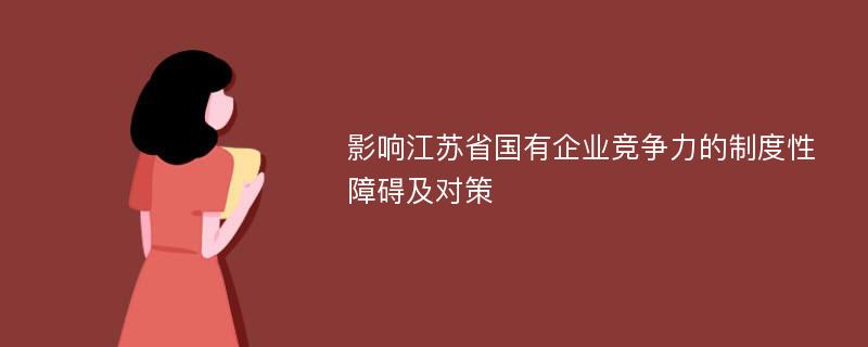 影响江苏省国有企业竞争力的制度性障碍及对策