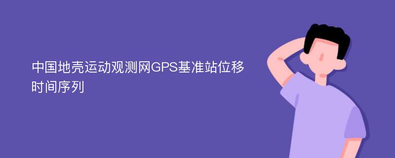 中国地壳运动观测网GPS基准站位移时间序列