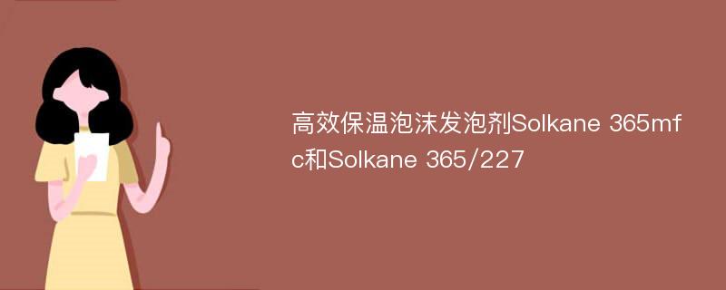 高效保温泡沫发泡剂Solkane 365mfc和Solkane 365/227