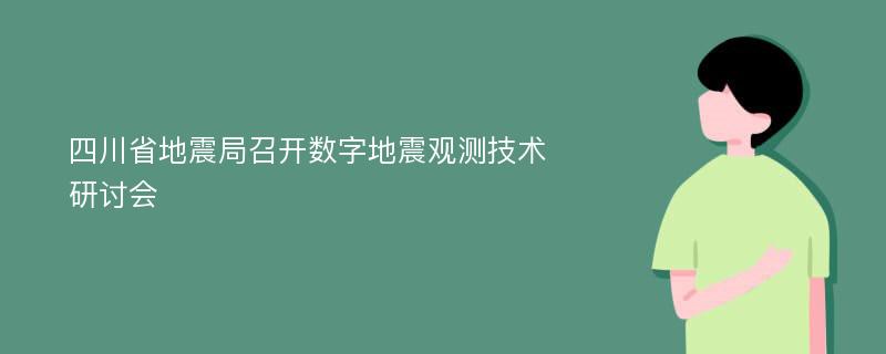 四川省地震局召开数字地震观测技术研讨会