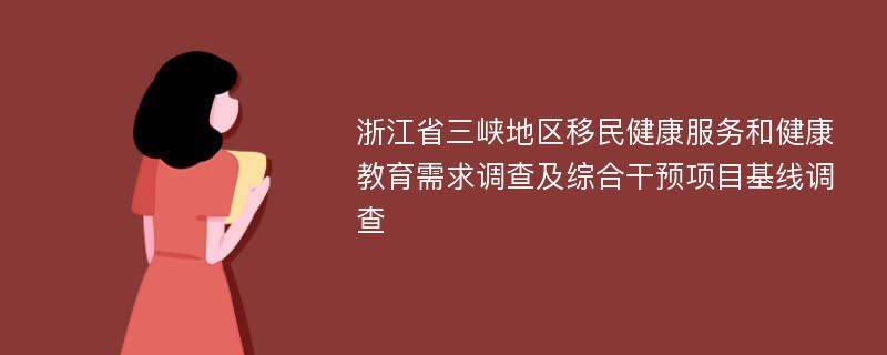 浙江省三峡地区移民健康服务和健康教育需求调查及综合干预项目基线调查