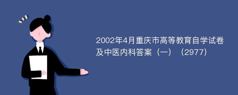 2002年4月重庆市高等教育自学试卷及中医内科答案（一）（2977）